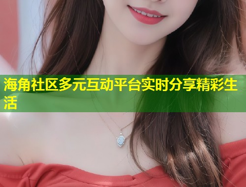 海角社区多元互动平台实时分享精彩生活