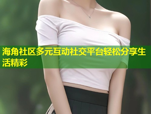 海角社区多元互动社交平台轻松分享生活精彩