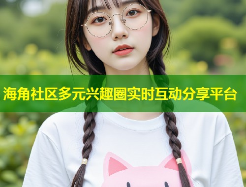 海角社区多元兴趣圈实时互动分享平台