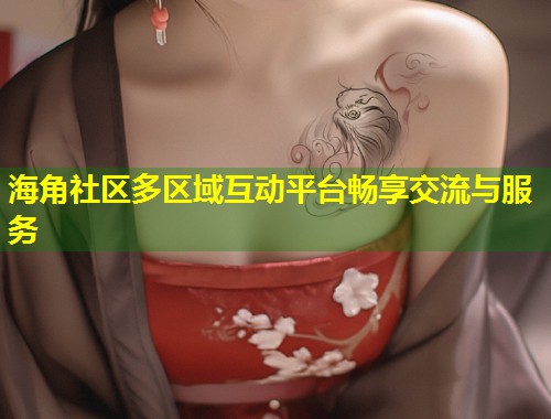 海角社区多区域互动平台畅享交流与服务