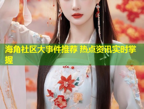 海角社区大事件推荐 热点资讯实时掌握