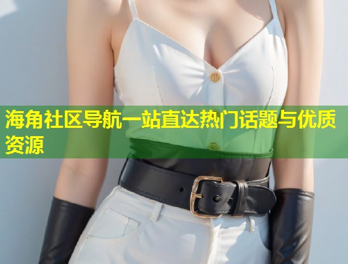 海角社区导航一站直达热门话题与优质资源
