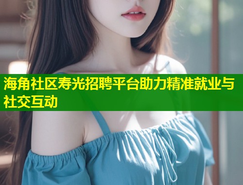 海角社区寿光招聘平台助力精准就业与社交互动