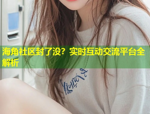 海角社区封了没？实时互动交流平台全解析  第2张