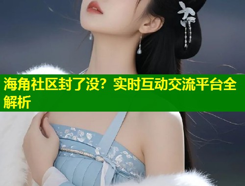 海角社区封了没？实时互动交流平台全解析