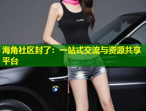 海角社区封了：一站式交流与资源共享平台