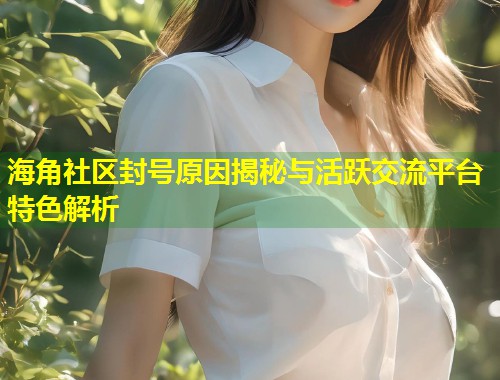 海角社区封号原因揭秘与活跃交流平台特色解析