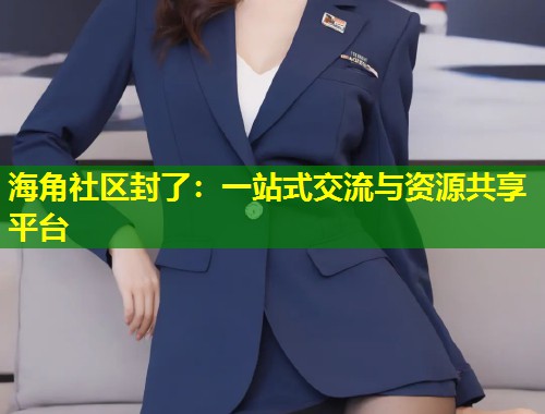 海角社区封了：一站式交流与资源共享平台  第2张
