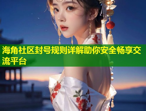 海角社区封号规则详解助你安全畅享交流平台