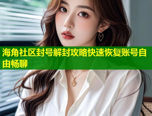海角社区封号解封攻略快速恢复账号自由畅聊