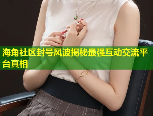 海角社区封号风波揭秘最强互动交流平台真相