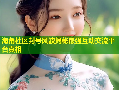 海角社区封号风波揭秘最强互动交流平台真相  第2张