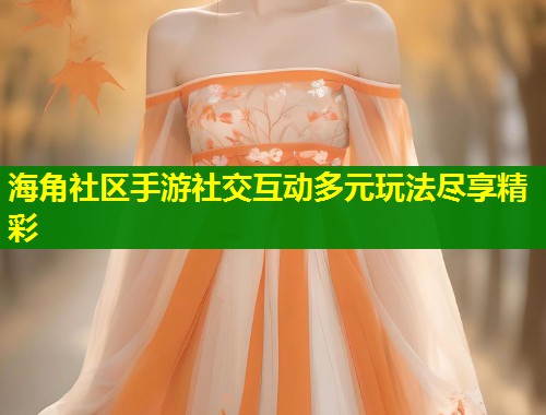 海角社区手游社交互动多元玩法尽享精彩
