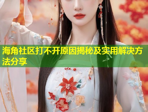 海角社区打不开原因揭秘及实用解决方法分享