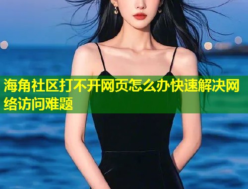 海角社区打不开网页怎么办快速解决网络访问难题