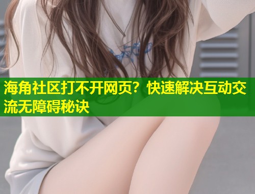 海角社区打不开网页？快速解决互动交流无障碍秘诀
