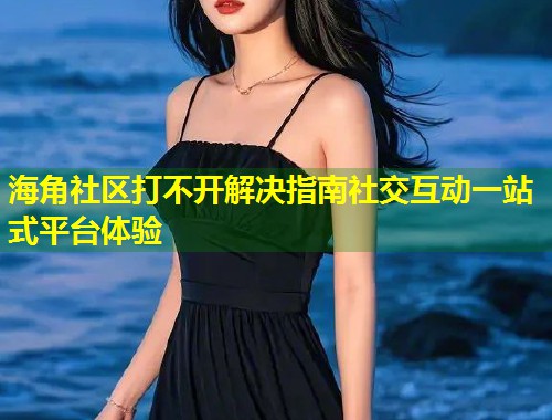 海角社区打不开解决指南社交互动一站式平台体验