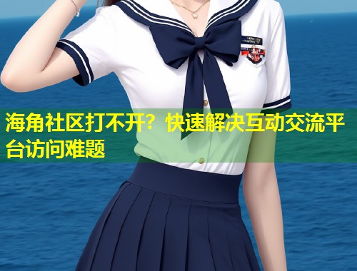 海角社区打不开？快速解决互动交流平台访问难题