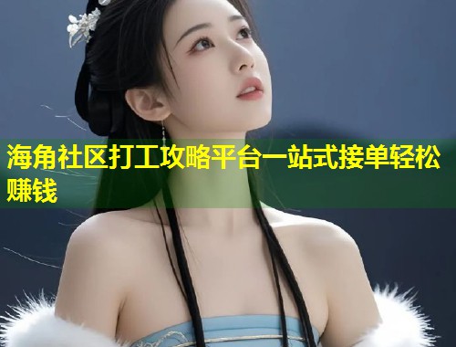 海角社区打工攻略平台一站式接单轻松赚钱