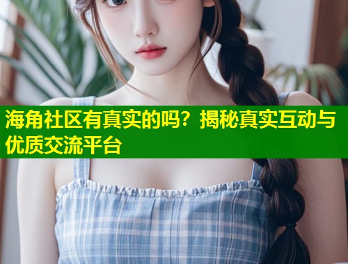 海角社区有真实的吗？揭秘真实互动与优质交流平台