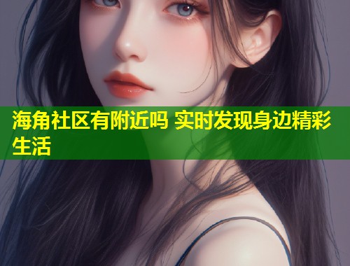 海角社区有附近吗 实时发现身边精彩生活