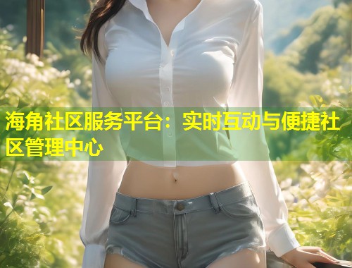 海角社区服务平台：实时互动与便捷社区管理中心