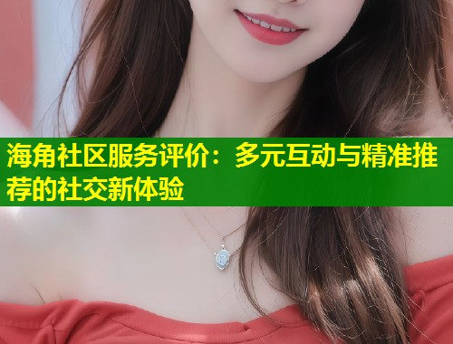 海角社区服务评价：多元互动与精准推荐的社交新体验