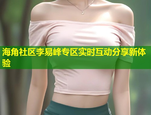 海角社区李易峰专区实时互动分享新体验