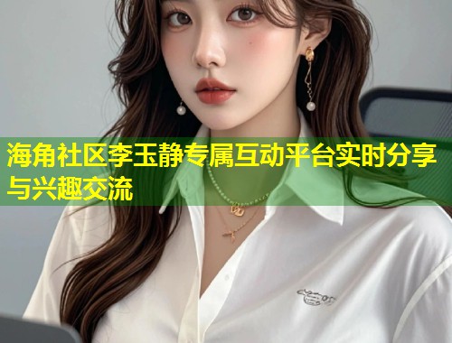 海角社区李玉静专属互动平台实时分享与兴趣交流