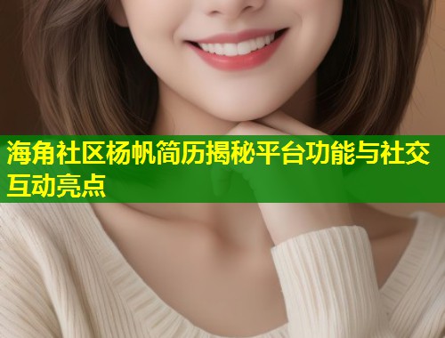 海角社区杨帆简历揭秘平台功能与社交互动亮点