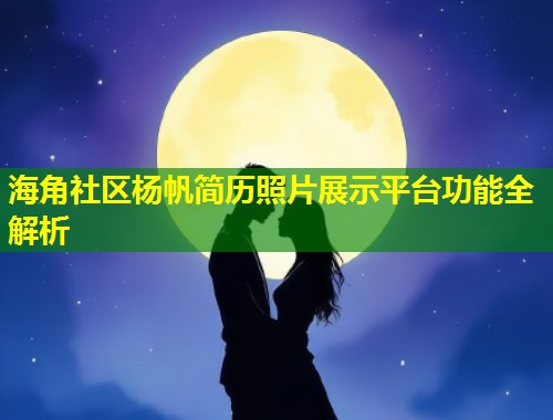 海角社区杨帆简历照片展示平台功能全解析