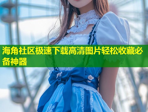 海角社区极速下载高清图片轻松收藏必备神器