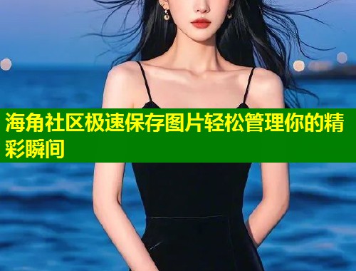海角社区极速保存图片轻松管理你的精彩瞬间