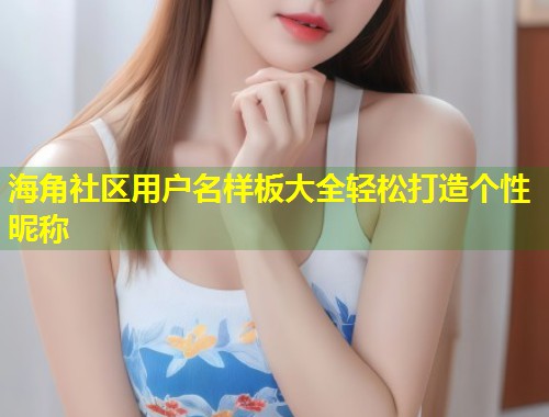 海角社区用户名样板大全轻松打造个性昵称