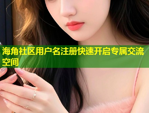 海角社区用户名注册快速开启专属交流空间