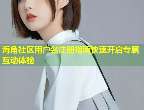 海角社区用户名注册指南快速开启专属互动体验