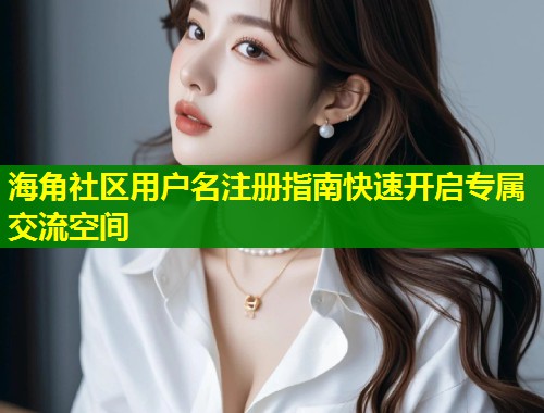 海角社区用户名注册指南快速开启专属交流空间