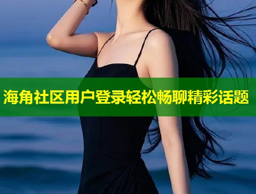 海角社区用户登录轻松畅聊精彩话题