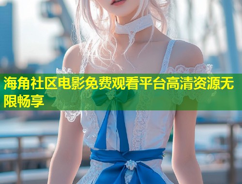 海角社区电影免费观看平台高清资源无限畅享