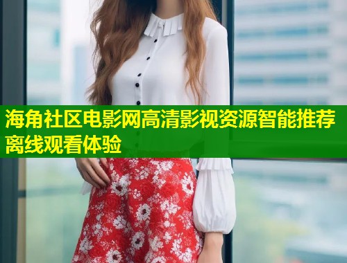 海角社区电影网高清影视资源智能推荐离线观看体验