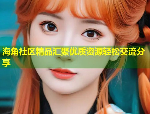 海角社区精品汇聚优质资源轻松交流分享