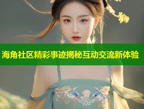 海角社区精彩事迹揭秘互动交流新体验