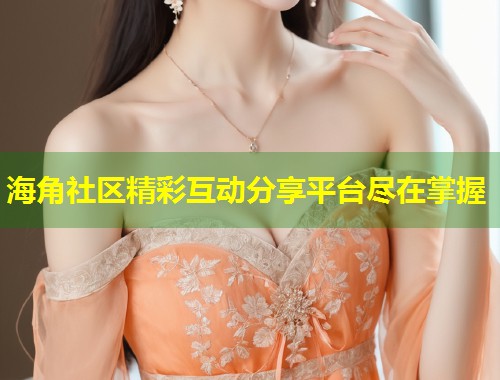 海角社区精彩互动分享平台尽在掌握