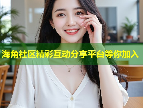 海角社区精彩互动分享平台等你加入