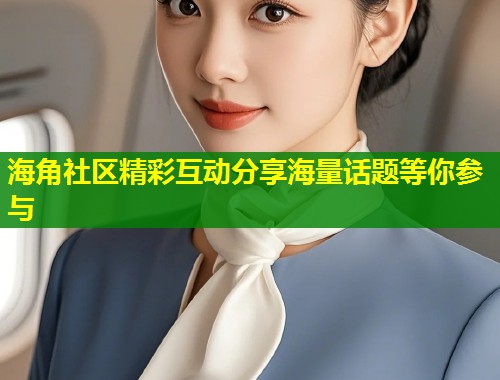 海角社区精彩互动分享海量话题等你参与