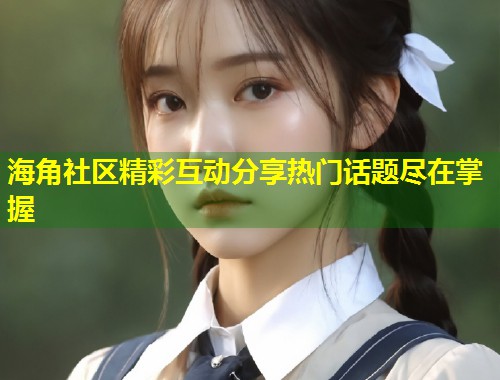 海角社区精彩互动分享热门话题尽在掌握