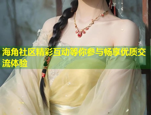 海角社区精彩互动等你参与畅享优质交流体验