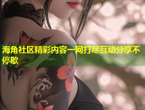 海角社区精彩内容一网打尽互动分享不停歇