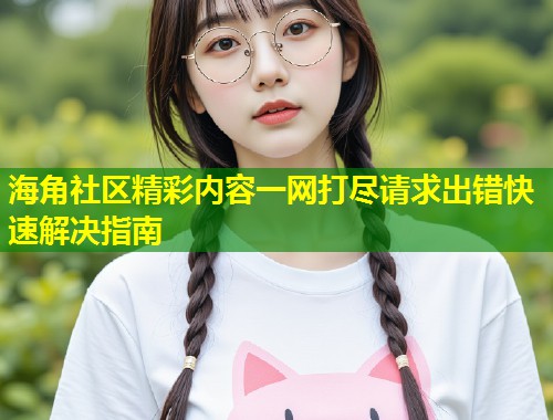 海角社区精彩内容一网打尽请求出错快速解决指南
