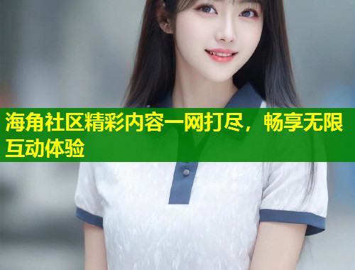 海角社区精彩内容一网打尽，畅享无限互动体验